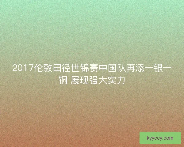2017伦敦田径世锦赛中国队再添一银一铜 展现强大实力
