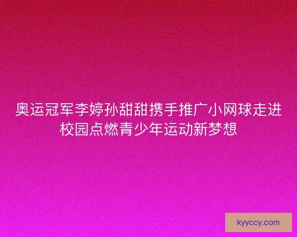 奥运冠军李婷孙甜甜携手推广小网球走进校园点燃青少年运动新梦想