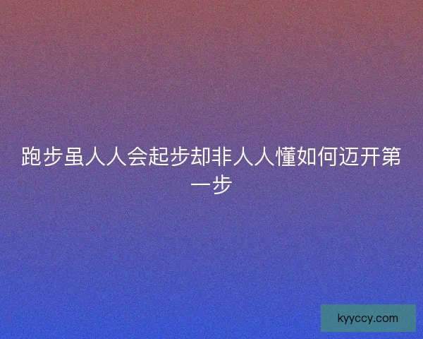 跑步虽人人会起步却非人人懂如何迈开第一步