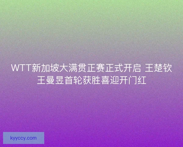 WTT新加坡大满贯正赛正式开启 王楚钦王曼昱首轮获胜喜迎开门红