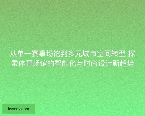 从单一赛事场馆到多元城市空间转型 探索体育场馆的智能化与时尚设计新趋势