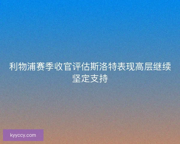 利物浦赛季收官评估斯洛特表现高层继续坚定支持