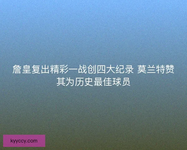 詹皇复出精彩一战创四大纪录 莫兰特赞其为历史最佳球员