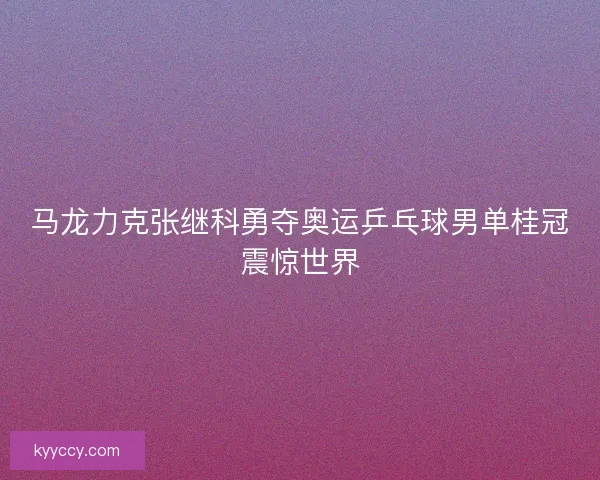 马龙力克张继科勇夺奥运乒乓球男单桂冠震惊世界