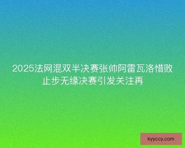 2025法网混双半决赛张帅阿雷瓦洛惜败止步无缘决赛引发关注再