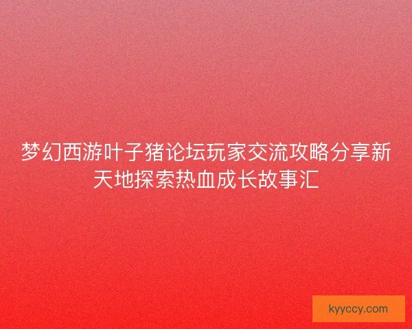 梦幻西游叶子猪论坛玩家交流攻略分享新天地探索热血成长故事汇