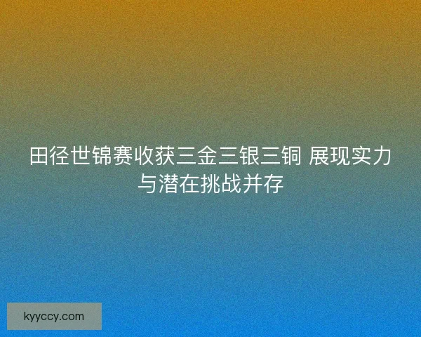 田径世锦赛收获三金三银三铜 展现实力与潜在挑战并存