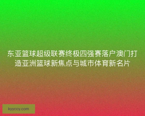 东亚篮球超级联赛终极四强赛落户澳门打造亚洲篮球新焦点与城市体育新名片