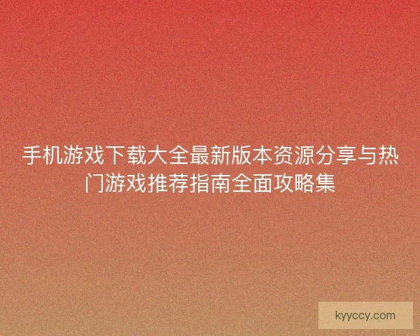 手机游戏下载大全最新版本资源分享与热门游戏推荐指南全面攻略集