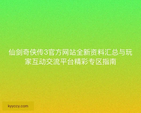 仙剑奇侠传3官方网站全新资料汇总与玩家互动交流平台精彩专区指南
