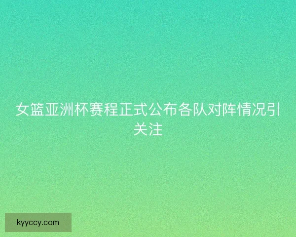 女篮亚洲杯赛程正式公布各队对阵情况引关注