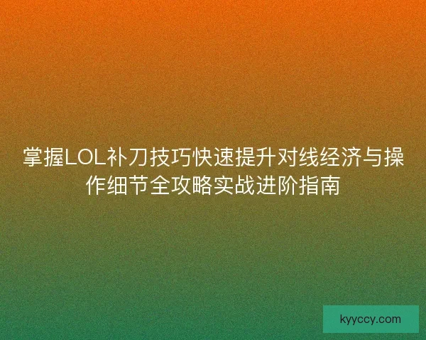 掌握LOL补刀技巧快速提升对线经济与操作细节全攻略实战进阶指南