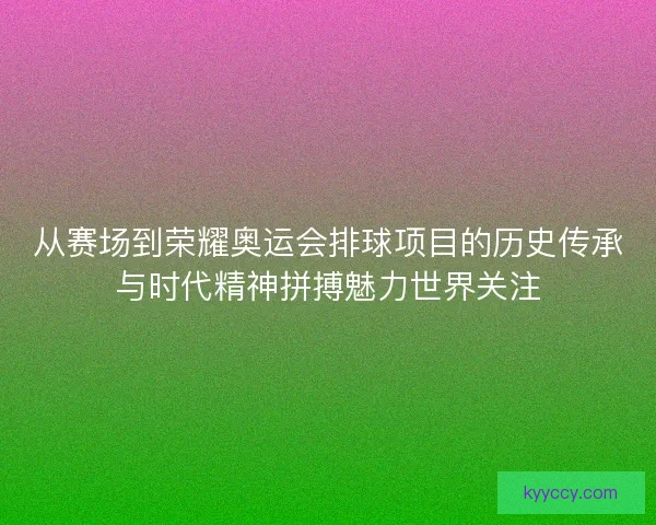 从赛场到荣耀奥运会排球项目的历史传承与时代精神拼搏魅力世界关注