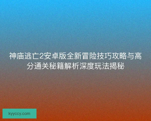 神庙逃亡2安卓版全新冒险技巧攻略与高分通关秘籍解析深度玩法揭秘