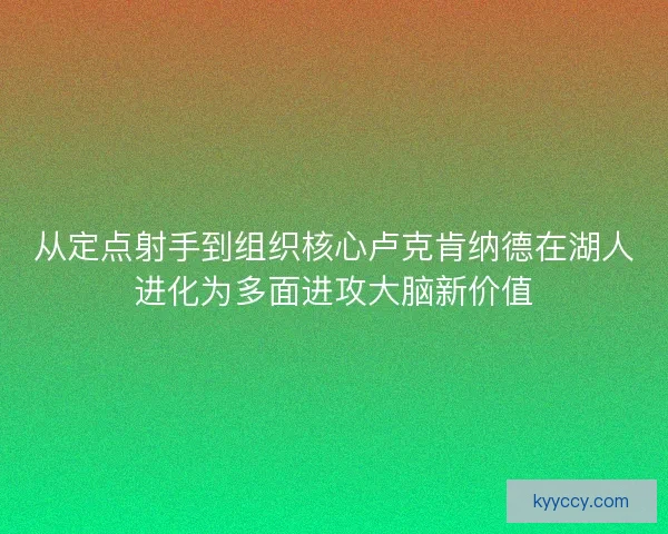 从定点射手到组织核心卢克肯纳德在湖人进化为多面进攻大脑新价值