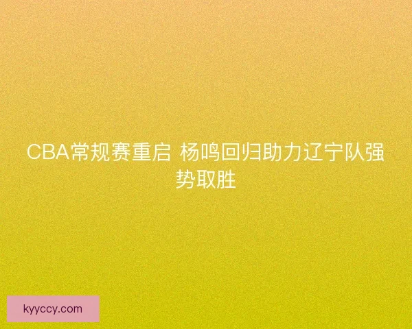 CBA常规赛重启 杨鸣回归助力辽宁队强势取胜