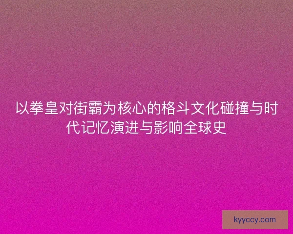 以拳皇对街霸为核心的格斗文化碰撞与时代记忆演进与影响全球史