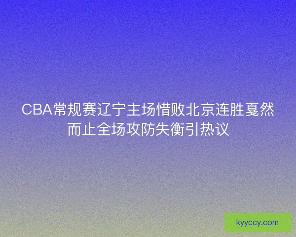 CBA常规赛辽宁主场惜败北京连胜戛然而止全场攻防失衡引热议