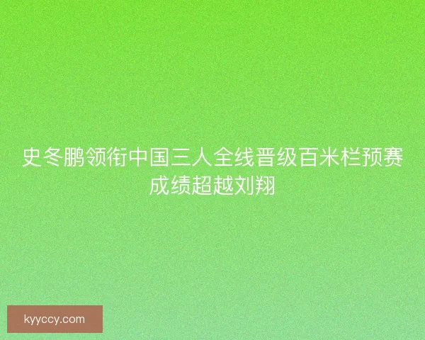 史冬鹏领衔中国三人全线晋级百米栏预赛成绩超越刘翔