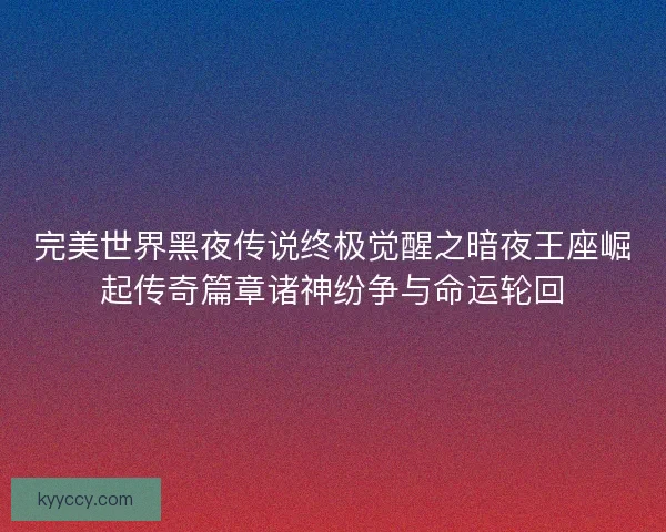 完美世界黑夜传说终极觉醒之暗夜王座崛起传奇篇章诸神纷争与命运轮回